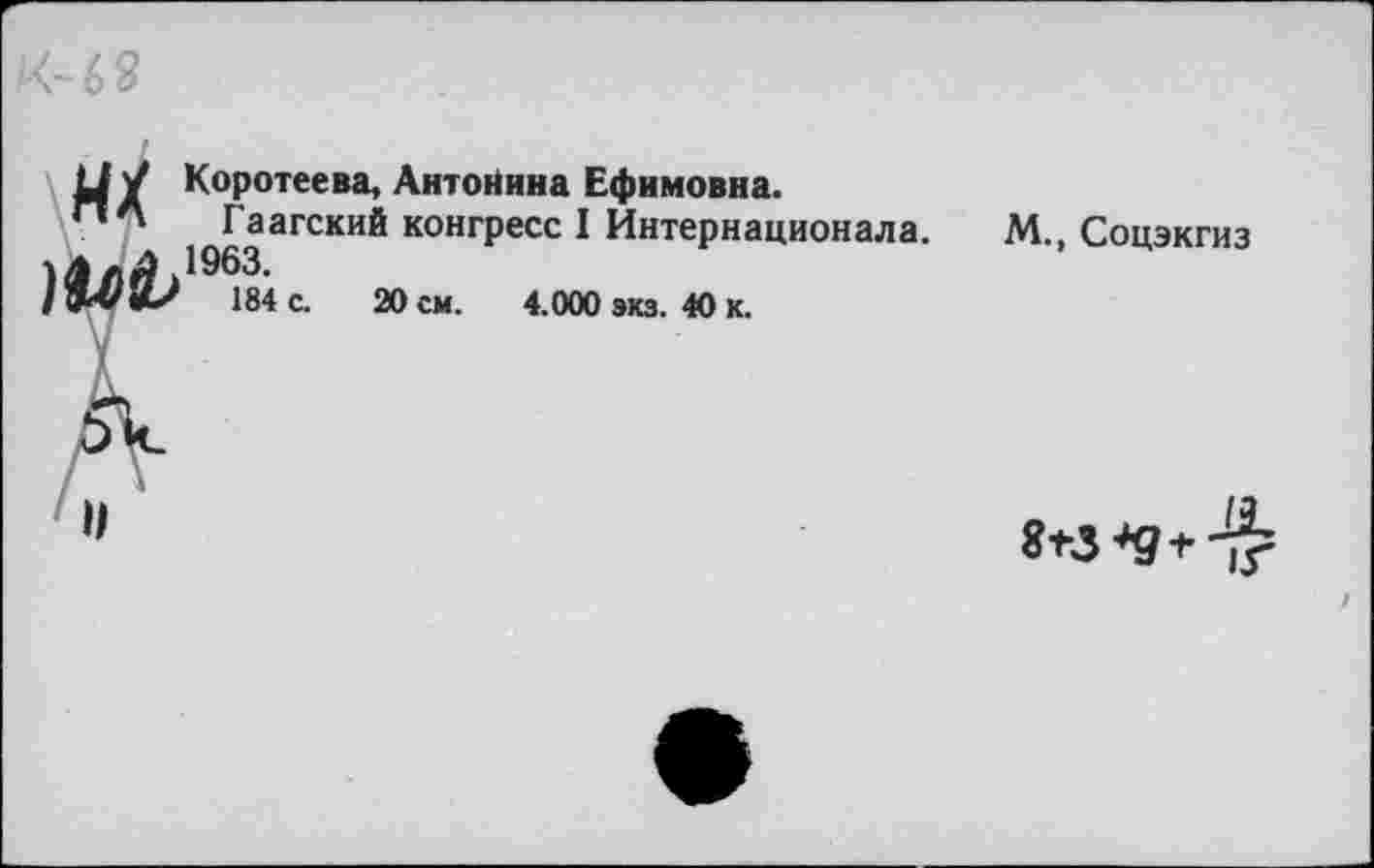 ﻿их
л
Коротеева, Антонина Ефимовна.
Гаагский конгресс I Интернационала. 1963.
184 с. 20 см. 4.000 экз. 40 к.
М., Соцэкгиз
8«